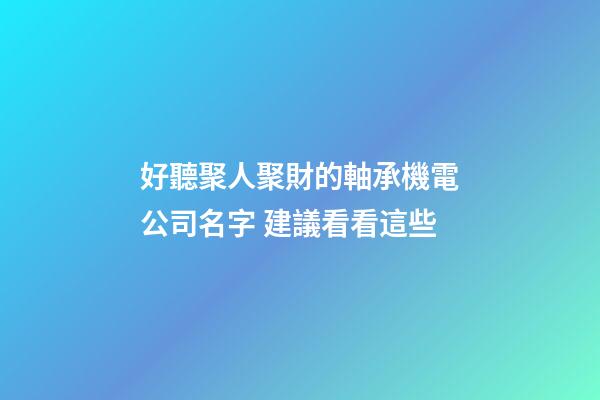 好聽聚人聚財的軸承機電公司名字 建議看看這些-第1張-公司起名-玄機派